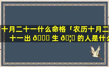 十月二十一什么命格「农历十月二十一出 🐕 生 🦈 的人是什么命格」